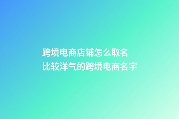 跨境电商店铺怎么取名 比较洋气的跨境电商名字-第1张-店铺起名-玄机派